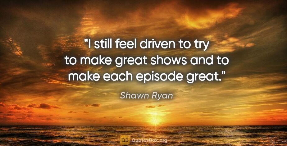 Shawn Ryan quote: "I still feel driven to try to make great shows and to make..."