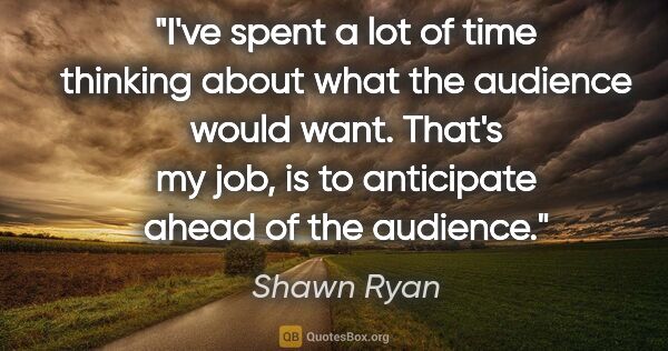 Shawn Ryan quote: "I've spent a lot of time thinking about what the audience..."