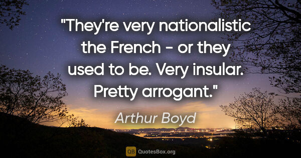 Arthur Boyd quote: "They're very nationalistic the French - or they used to be...."