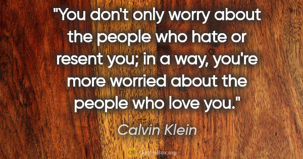 Calvin Klein quote: "You don't only worry about the people who hate or resent you;..."