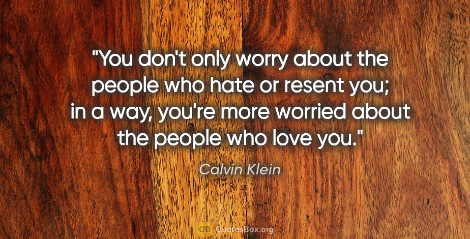 Calvin Klein quote: "You don't only worry about the people who hate or resent you;..."