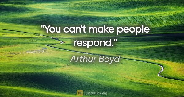 Arthur Boyd quote: "You can't make people respond."