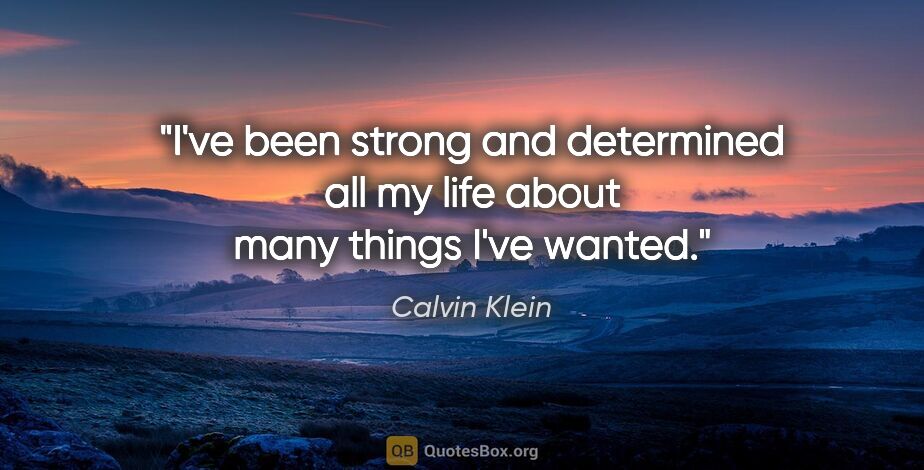 Calvin Klein quote: "I've been strong and determined all my life about many things..."