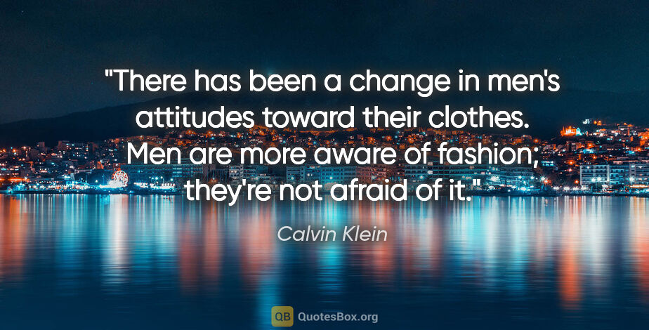 Calvin Klein quote: "There has been a change in men's attitudes toward their..."