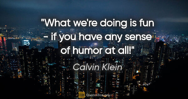 Calvin Klein quote: "What we're doing is fun - if you have any sense of humor at all!"