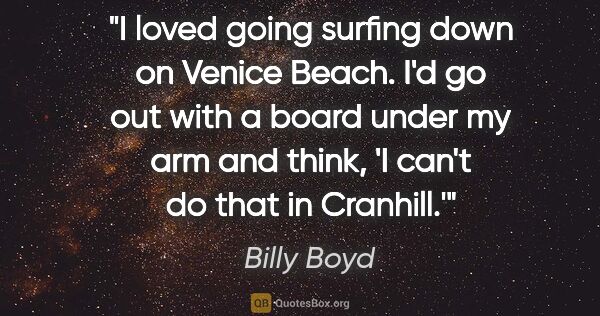 Billy Boyd quote: "I loved going surfing down on Venice Beach. I'd go out with a..."