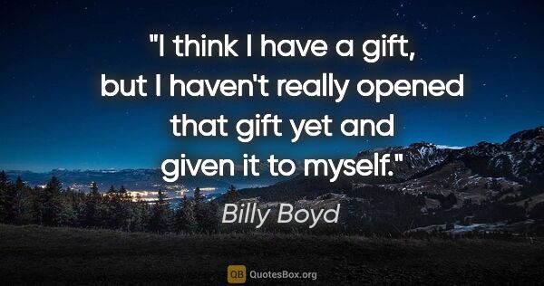 Billy Boyd quote: "I think I have a gift, but I haven't really opened that gift..."