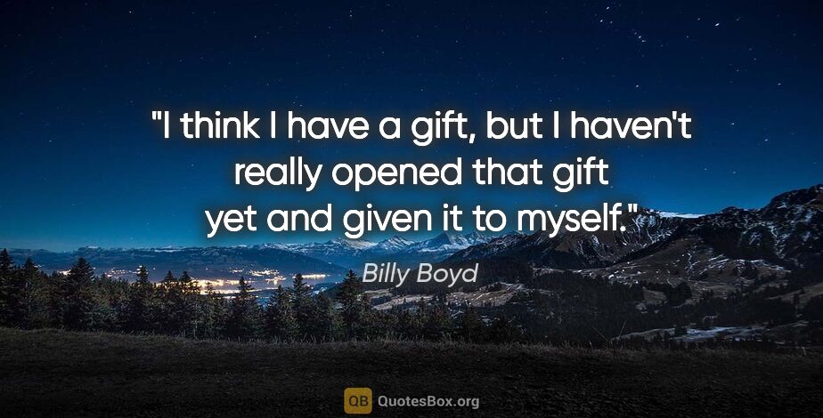 Billy Boyd quote: "I think I have a gift, but I haven't really opened that gift..."