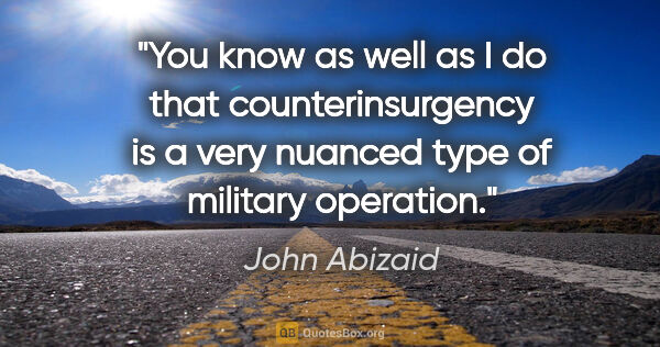 John Abizaid quote: "You know as well as I do that counterinsurgency is a very..."