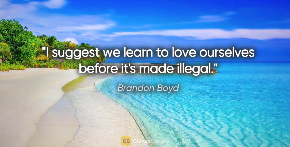 Brandon Boyd quote: "I suggest we learn to love ourselves before it's made illegal."