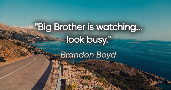 Brandon Boyd quote: "Big Brother is watching... look busy."