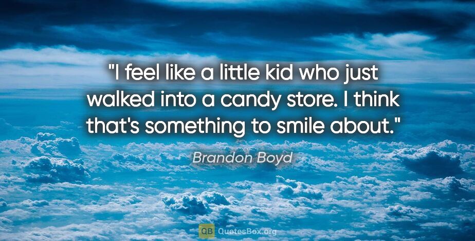 Brandon Boyd quote: "I feel like a little kid who just walked into a candy store. I..."