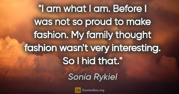 Sonia Rykiel quote: "I am what I am. Before I was not so proud to make fashion. My..."