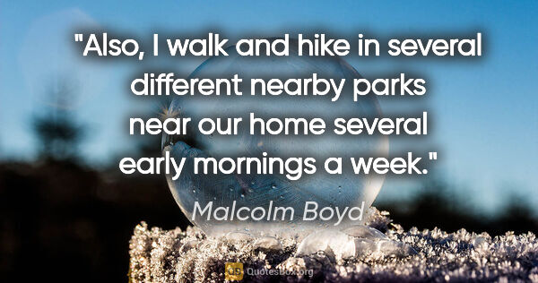 Malcolm Boyd quote: "Also, I walk and hike in several different nearby parks near..."