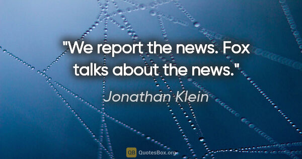 Jonathan Klein quote: "We report the news. Fox talks about the news."