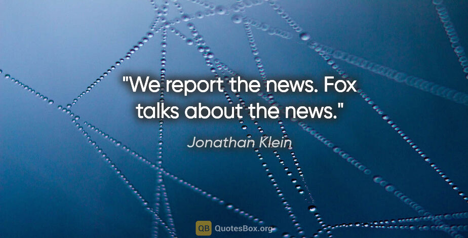 Jonathan Klein quote: "We report the news. Fox talks about the news."