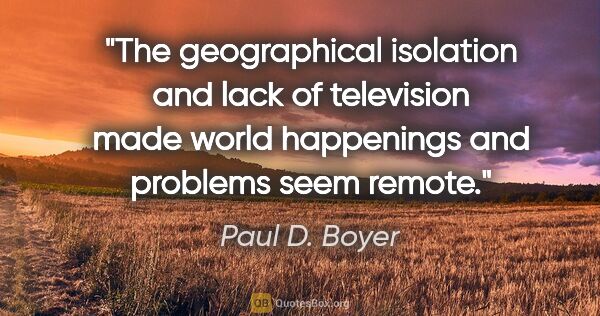Paul D. Boyer quote: "The geographical isolation and lack of television made world..."