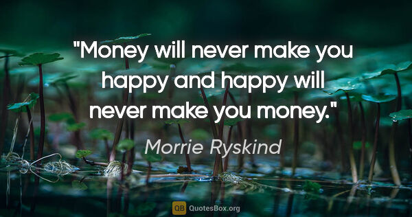 Morrie Ryskind quote: "Money will never make you happy and happy will never make you..."