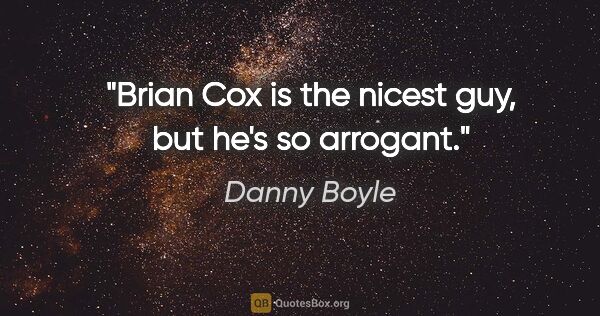 Danny Boyle quote: "Brian Cox is the nicest guy, but he's so arrogant."