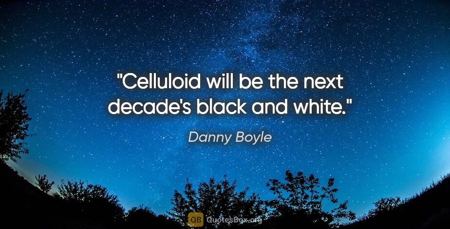 Danny Boyle quote: "Celluloid will be the next decade's black and white."
