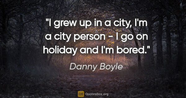 Danny Boyle quote: "I grew up in a city, I'm a city person - I go on holiday and..."