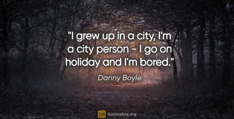 Danny Boyle quote: "I grew up in a city, I'm a city person - I go on holiday and..."