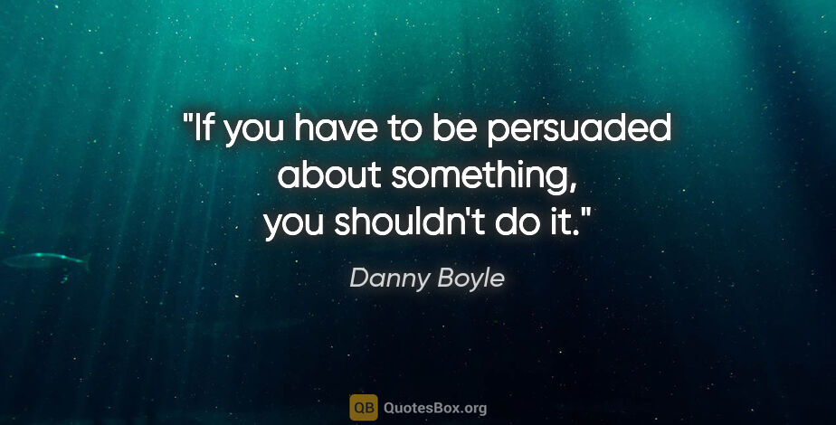 Danny Boyle quote: "If you have to be persuaded about something, you shouldn't do it."
