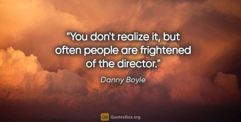 Danny Boyle quote: "You don't realize it, but often people are frightened of the..."