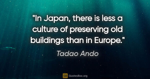Tadao Ando quote: "In Japan, there is less a culture of preserving old buildings..."