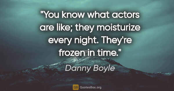 Danny Boyle quote: "You know what actors are like; they moisturize every night...."
