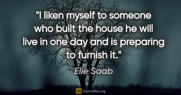 Elie Saab quote: "I liken myself to someone who built the house he will live in..."