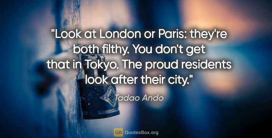 Tadao Ando quote: "Look at London or Paris: they're both filthy. You don't get..."
