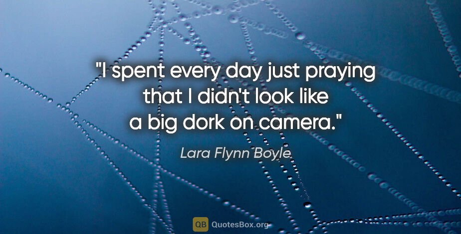 Lara Flynn Boyle quote: "I spent every day just praying that I didn't look like a big..."