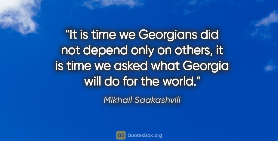 Mikhail Saakashvili quote: "It is time we Georgians did not depend only on others, it is..."