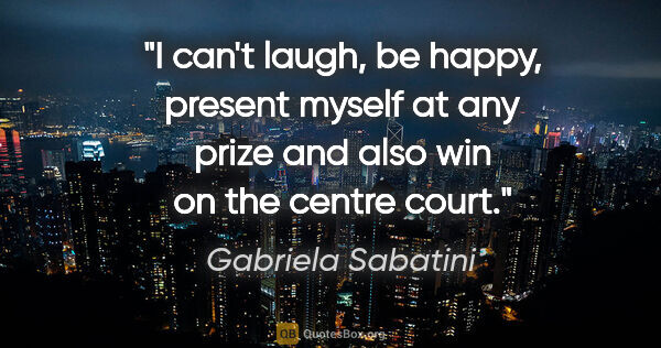 Gabriela Sabatini quote: "I can't laugh, be happy, present myself at any prize and also..."