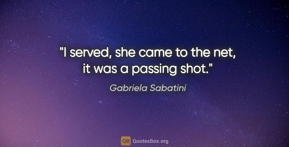 Gabriela Sabatini quote: "I served, she came to the net, it was a passing shot."