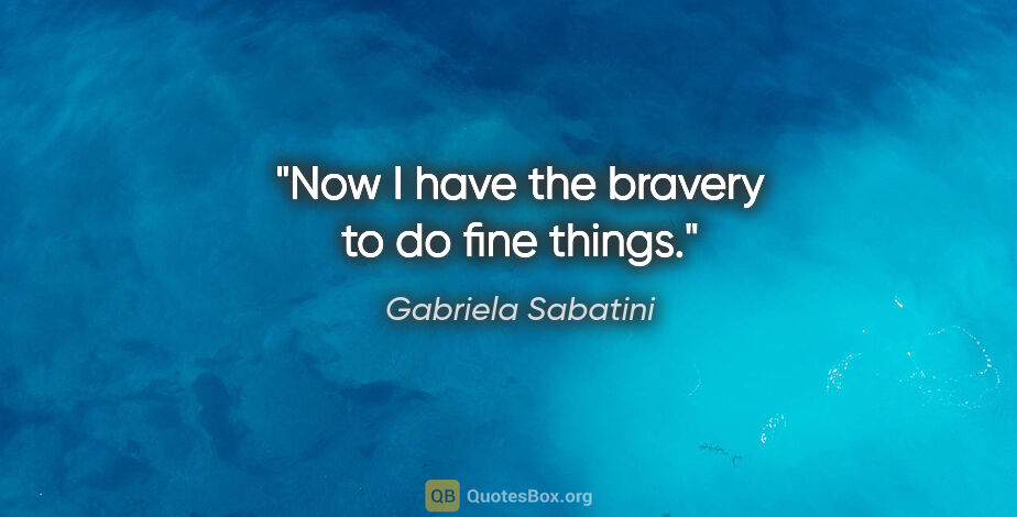 Gabriela Sabatini quote: "Now I have the bravery to do fine things."