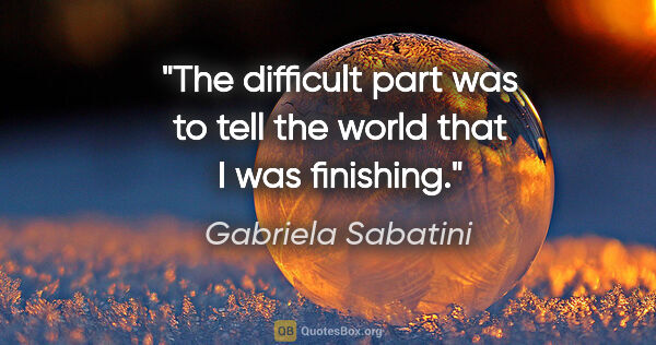 Gabriela Sabatini quote: "The difficult part was to tell the world that I was finishing."