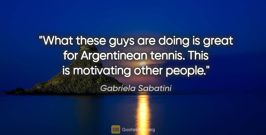 Gabriela Sabatini quote: "What these guys are doing is great for Argentinean tennis...."