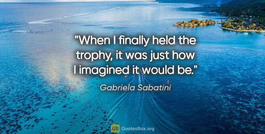 Gabriela Sabatini quote: "When I finally held the trophy, it was just how I imagined it..."