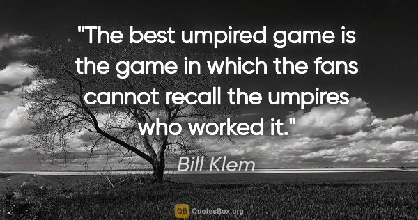 Bill Klem quote: "The best umpired game is the game in which the fans cannot..."