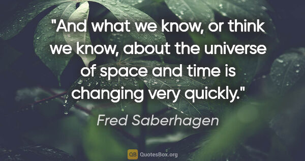 Fred Saberhagen quote: "And what we know, or think we know, about the universe of..."