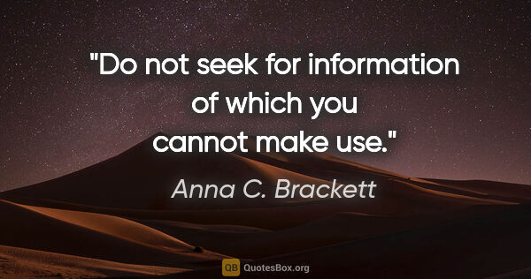 Anna C. Brackett quote: "Do not seek for information of which you cannot make use."