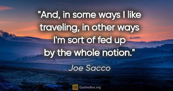 Joe Sacco quote: "And, in some ways I like traveling, in other ways I'm sort of..."