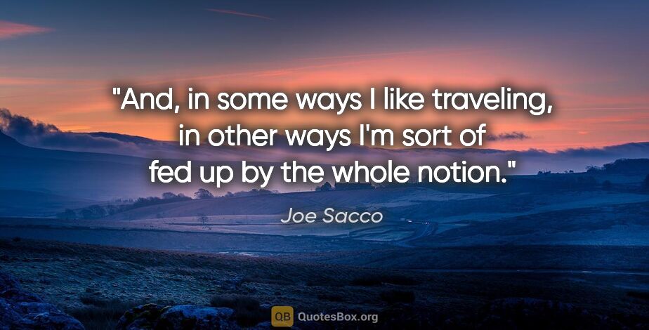 Joe Sacco quote: "And, in some ways I like traveling, in other ways I'm sort of..."