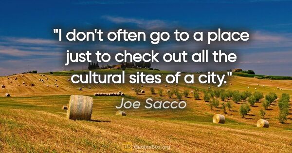 Joe Sacco quote: "I don't often go to a place just to check out all the cultural..."