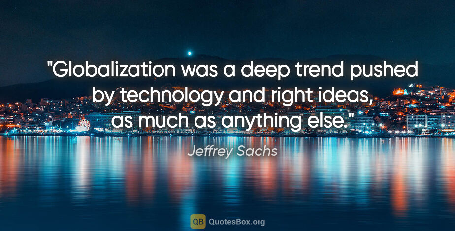 Jeffrey Sachs quote: "Globalization was a deep trend pushed by technology and right..."