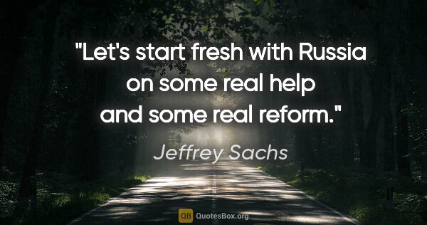 Jeffrey Sachs quote: "Let's start fresh with Russia on some real help and some real..."