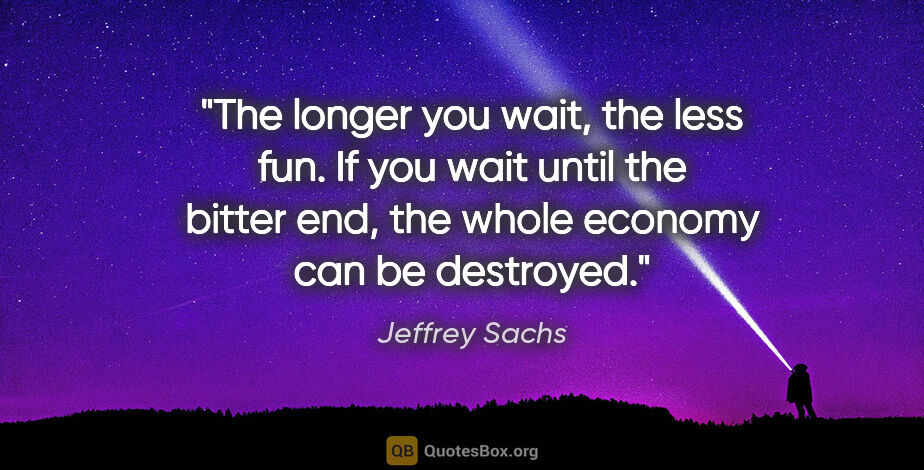 Jeffrey Sachs quote: "The longer you wait, the less fun. If you wait until the..."