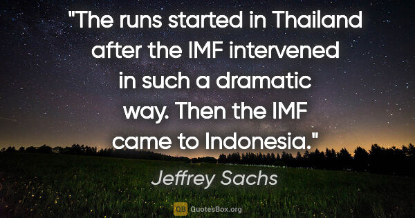 Jeffrey Sachs quote: "The runs started in Thailand after the IMF intervened in such..."